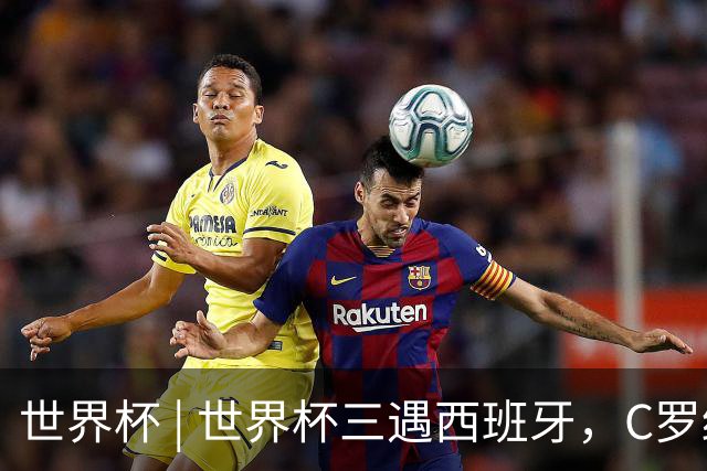世界杯 | 世界杯三遇西班牙，C罗终是意难平