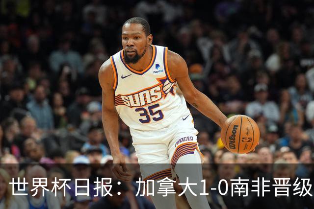 世界杯日报：加拿大1-0南非晋级创历史 韩国主帅洪明甫下课