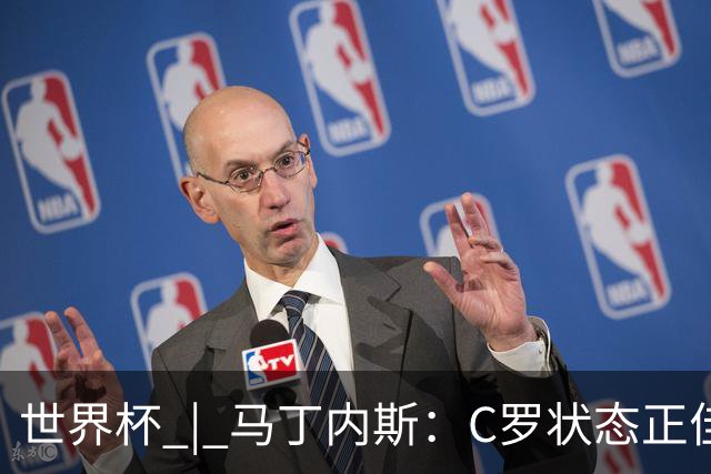 世界杯 | 马丁内斯：C罗状态正佳