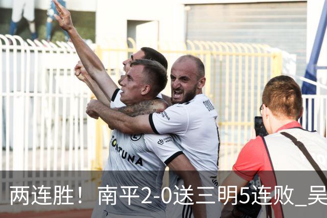 两连胜！南平2-0送三明5连败 吴鸿晨开场闪击叶兴楠破门