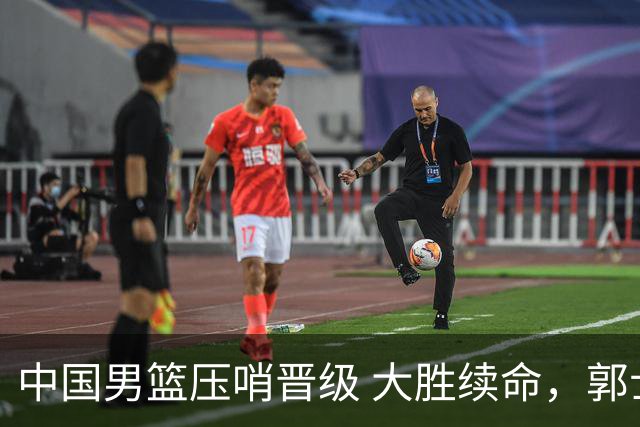 中国男篮压哨晋级 大胜续命，郭士强不会下课 但挑战才刚刚开始！