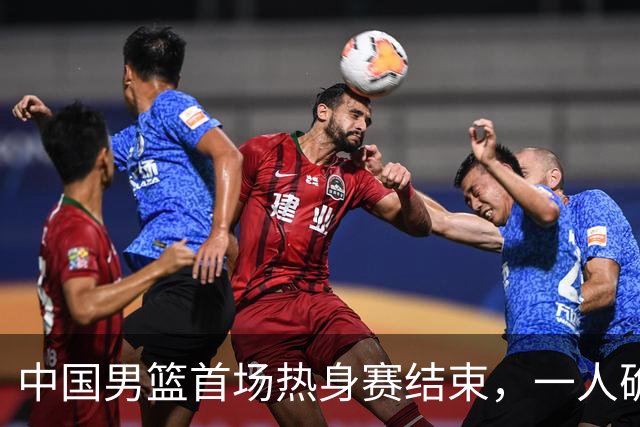 中国男篮首场热身赛结束，一人确定离队 四人免检 两位置争夺白热化