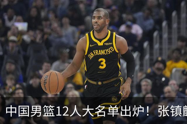 中国男篮12人大名单出炉！张镇麟落选，他输给了崔永熙