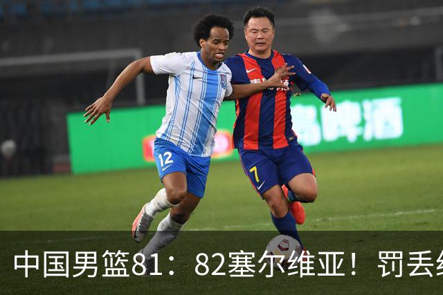 中国男篮81：82塞尔维亚！罚丢绝杀球+被补篮绝杀，体验两种死法