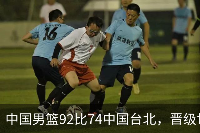 中国男篮92比74中国台北，晋级世预赛第二阶段