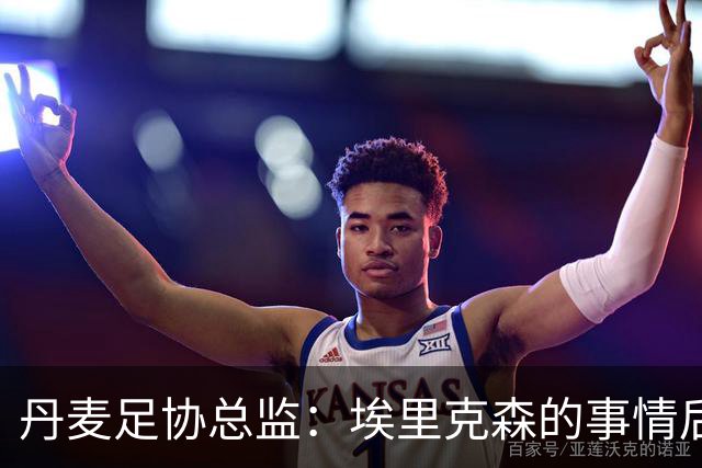 丹麦足协总监：埃里克森的事情后，我们会为丹麦球员采取特别措施