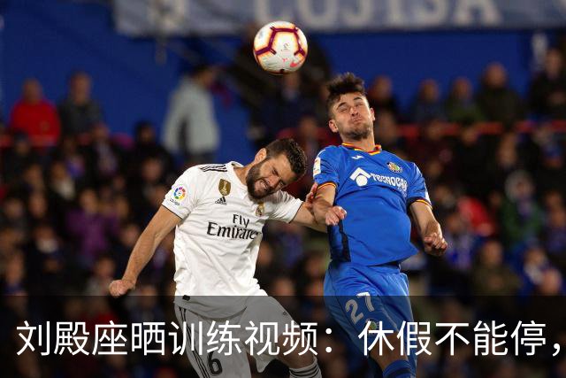 刘殿座晒训练视频：休假不能停，为了这份热爱冲！