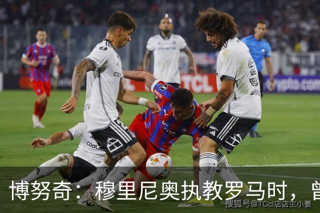 博努奇：穆里尼奥执教罗马时，曾不止一次打电话向我发起邀约