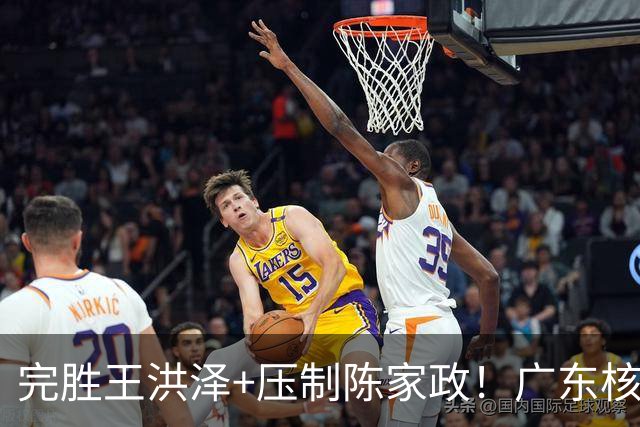 完胜王洪泽+压制陈家政！广东核心崛起，杜锋是否会交易徐杰？