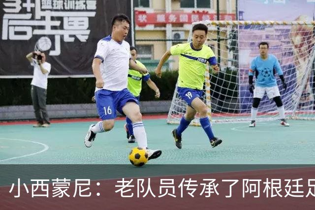 小西蒙尼：老队员传承了阿根廷足球的内核，梅西永远以身作则