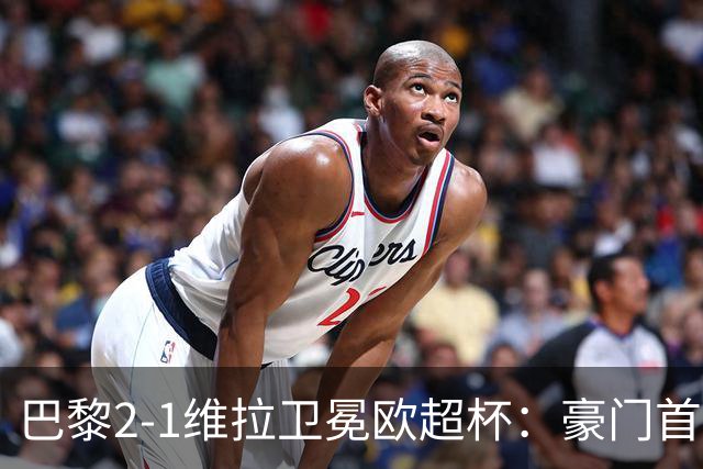 巴黎2-1维拉卫冕欧超杯：豪门首冠与维拉青春风暴的交响曲
