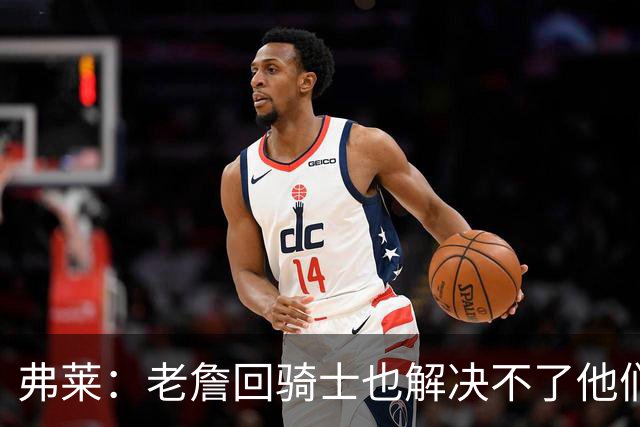 弗莱：老詹回骑士也解决不了他们内讧的问题 真不该去趟浑水