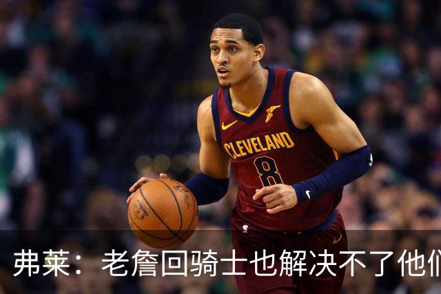 弗莱：老詹回骑士也解决不了他们内讧的问题 真不该去趟浑水