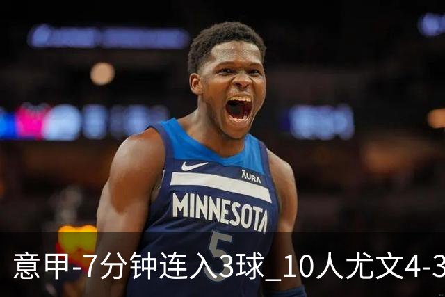 意甲-7分钟连入3球 10人尤文4-3逆转客胜罗马