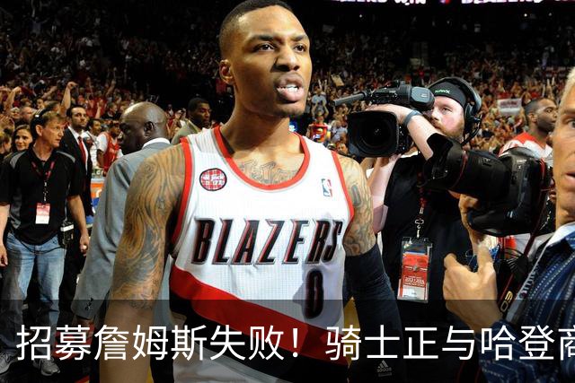 招募詹姆斯失败！骑士正与哈登商讨多年续约合同 大概率降薪续约