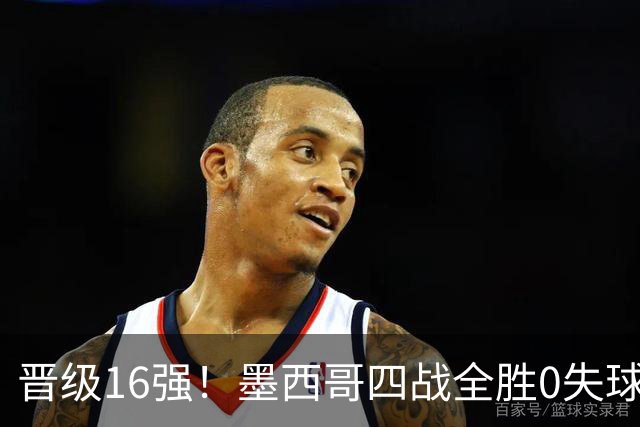 晋级16强！墨西哥四战全胜0失球 主场大捷击碎淘汰赛魔咒