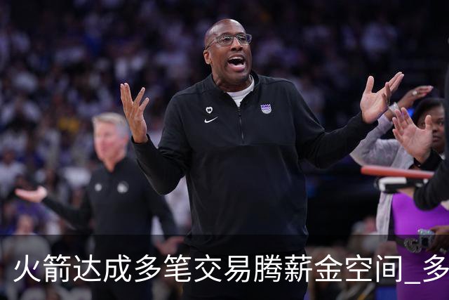 火箭达成多笔交易腾薪金空间 多名新人被白送