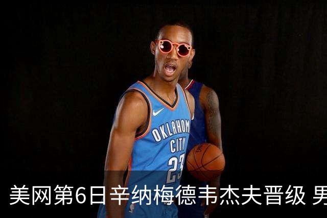 美网第6日辛纳梅德韦杰夫晋级 男单16强对阵出炉