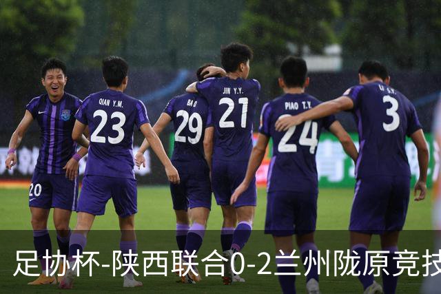 足协杯-陕西联合0-2兰州陇原竞技止步16强 肖煜峰卢建辰2分钟2球