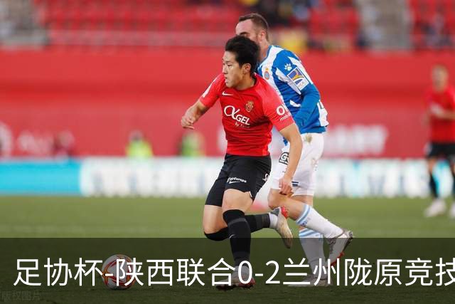 足协杯-陕西联合0-2兰州陇原竞技止步16强 肖煜峰卢建辰2分钟2球