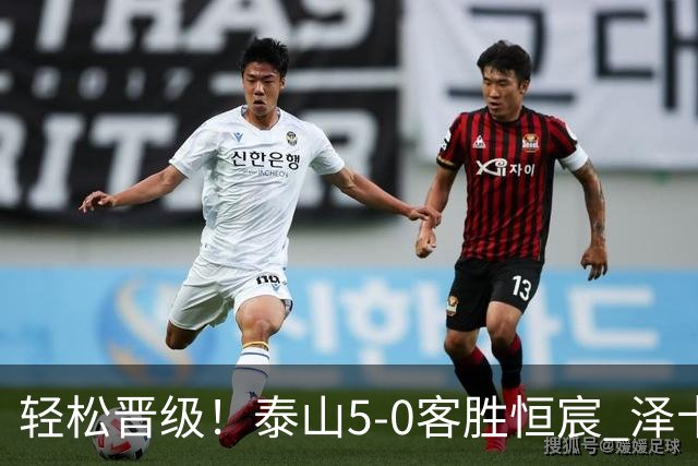 轻松晋级！泰山5-0客胜恒宸 泽卡戴帽陈蒲破门王大雷献助攻