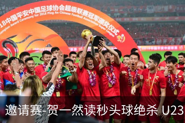 邀请赛-贺一然读秒头球绝杀 U23国足1-0力克塔吉克斯坦