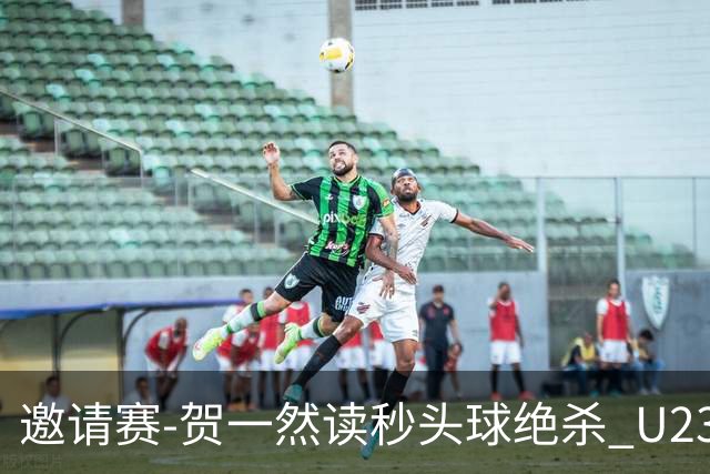 邀请赛-贺一然读秒头球绝杀 U23国足1-0力克塔吉克斯坦
