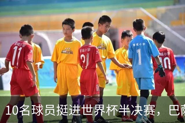 10名球员挺进世界杯半决赛，巴萨成最大赢家，曼城初始19人参赛阵容，最后只余下6人