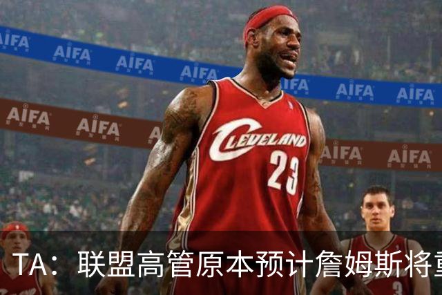 TA：联盟高管原本预计詹姆斯将重返湖人 获得比现在高得多的薪资